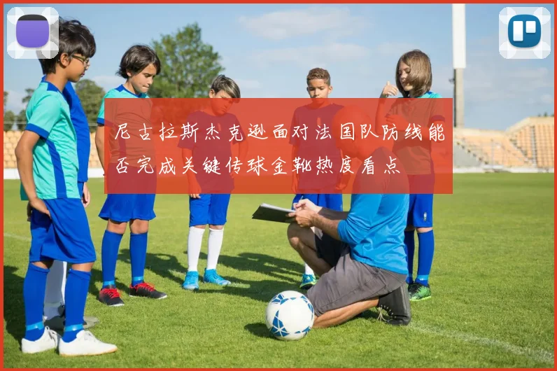 尼古拉斯杰克逊面对法国队防线能否完成关键传球金靴热度看点