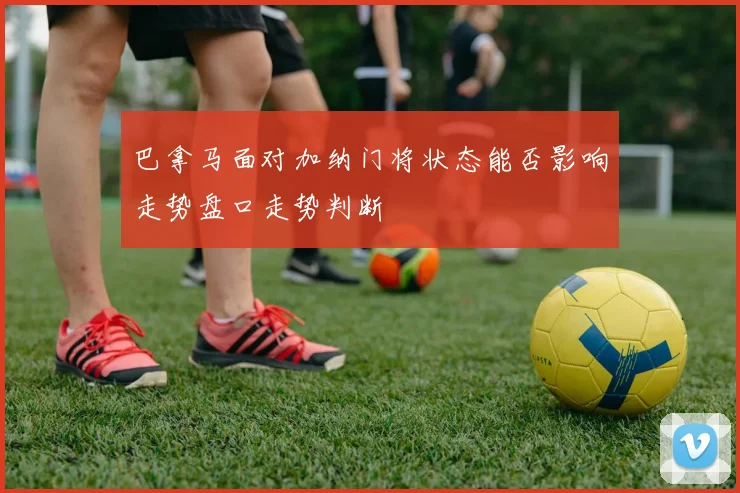 巴拿马面对加纳门将状态能否影响走势盘口走势判断