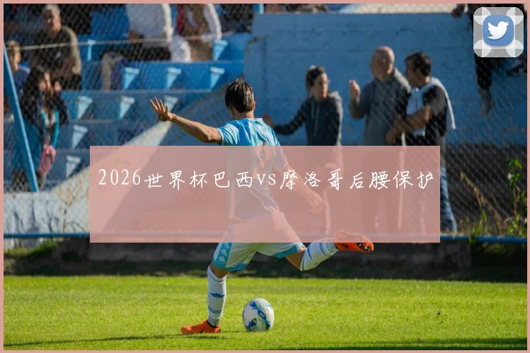 2026世界杯巴西vs摩洛哥后腰保护