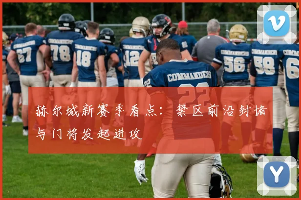 赫尔城新赛季看点：禁区前沿封堵与门将发起进攻