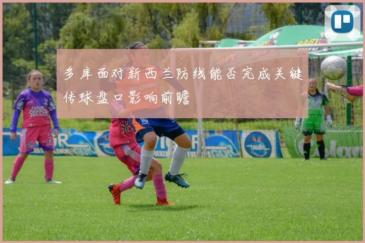多库面对新西兰防线能否完成关键传球盘口影响前瞻