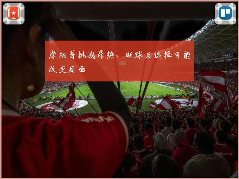 摩纳哥挑战昂热,断球后选择可能改变局面
