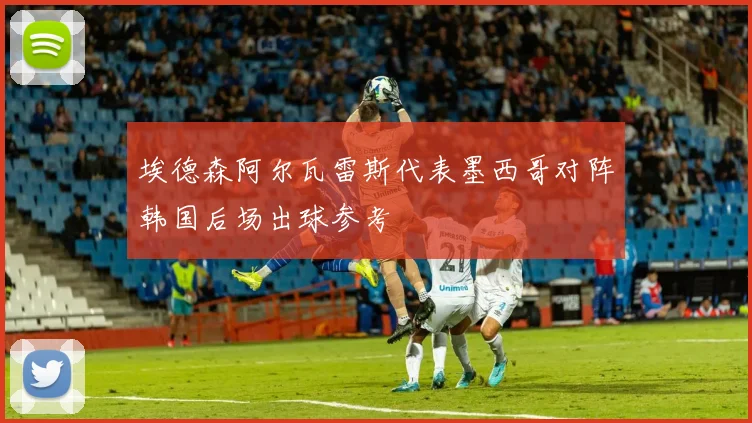 埃德森阿尔瓦雷斯代表墨西哥对阵韩国后场出球参考