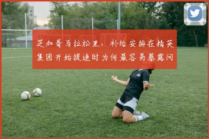 芝加哥马拉松里，补给安排在精英集团开始提速时为何最容易暴露问题