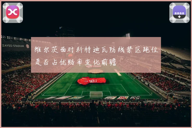 维尔茨面对科特迪瓦防线禁区跑位是否占优赔率变化前瞻