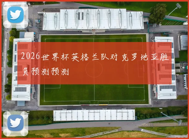 2026世界杯英格兰队对克罗地亚胜负预测预测