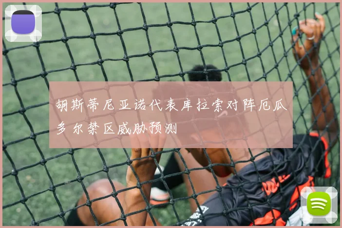 胡斯蒂尼亚诺代表库拉索对阵厄瓜多尔禁区威胁预测