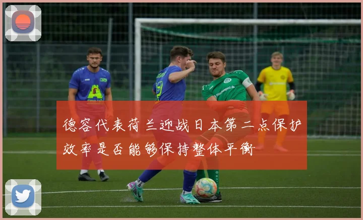 德容代表荷兰迎战日本第二点保护效率是否能够保持整体平衡