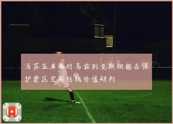 马苏亚库面对乌兹别克斯坦能否保护禁区空间防线价值研判