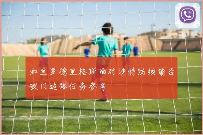 加里罗德里格斯面对沙特防线能否破门边路任务参考