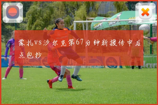 蒙扎vs沙尔克第67分钟新援传中后点包抄