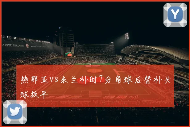 热那亚vs米兰补时7分角球后替补头球扳平