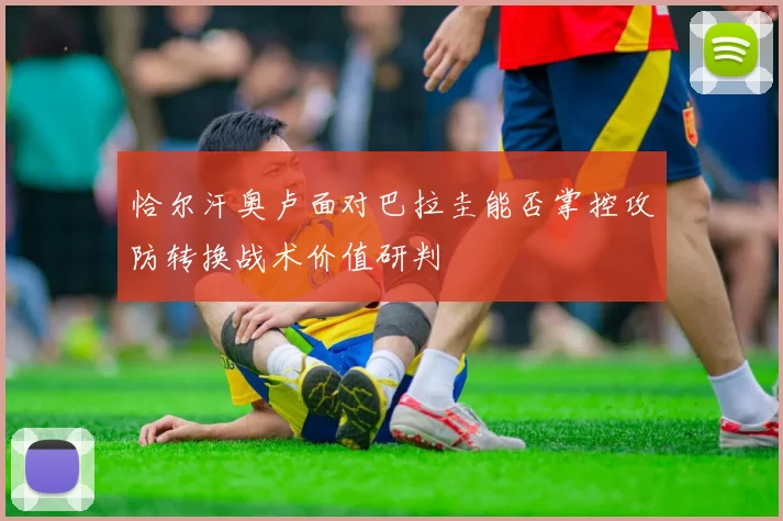 恰尔汗奥卢面对巴拉圭能否掌控攻防转换战术价值研判
