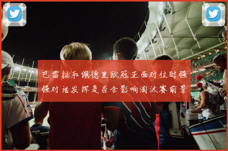 巴雷拉和佩德里欧冠正面对位时强强对话发挥是否会影响淘汰赛前景