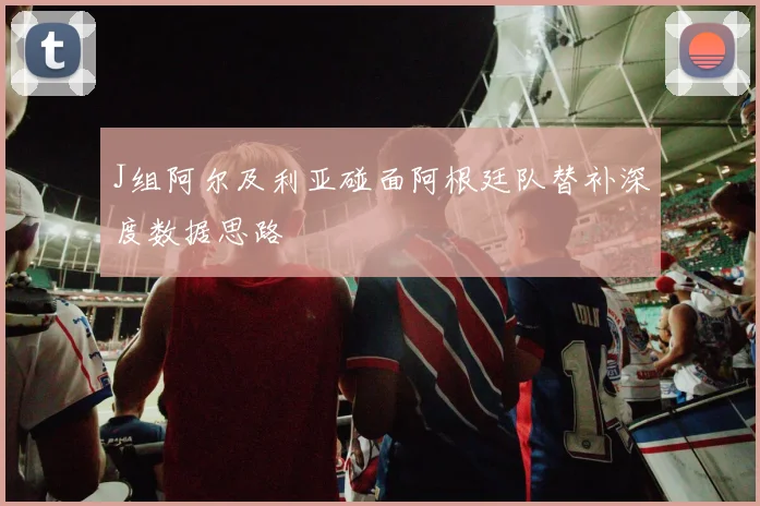 J组阿尔及利亚碰面阿根廷队替补深度数据思路