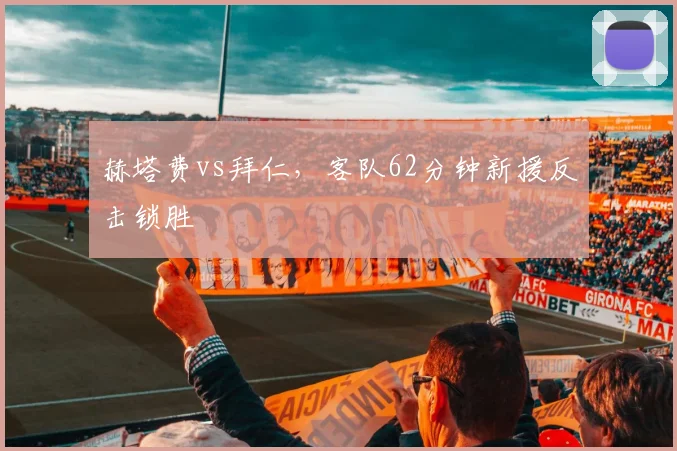 赫塔费vs拜仁，客队62分钟新援反击锁胜