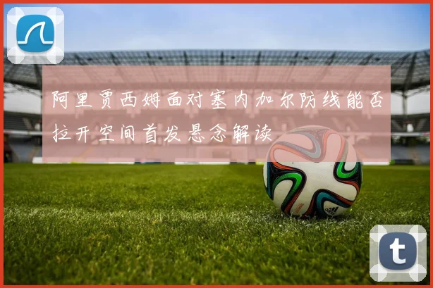 阿里贾西姆面对塞内加尔防线能否拉开空间首发悬念解读