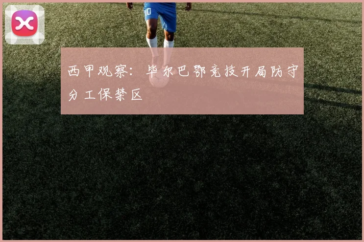西甲观察:毕尔巴鄂竞技开局防守分工保禁区