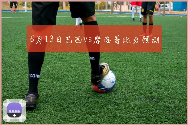 6月13日巴西vs摩洛哥比分预测