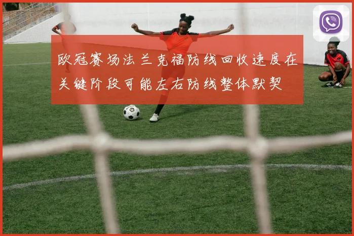 欧冠赛场法兰克福防线回收速度在关键阶段可能左右防线整体默契