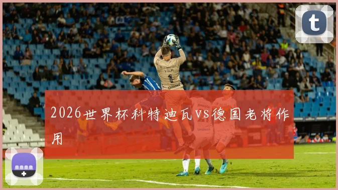 2026世界杯科特迪瓦vs德国老将作用