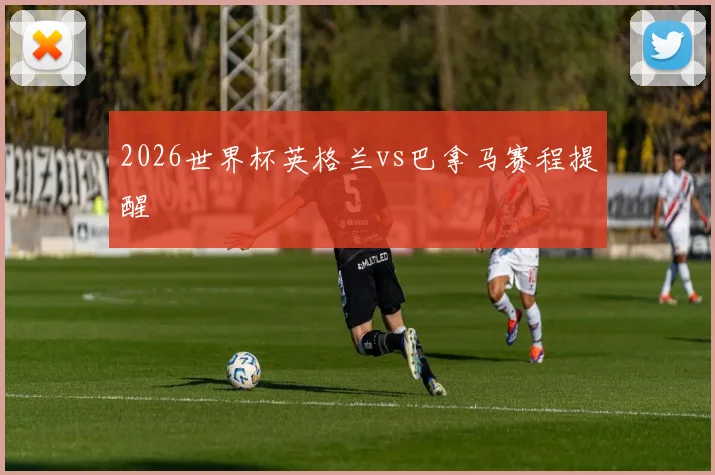 2026世界杯英格兰vs巴拿马赛程提醒