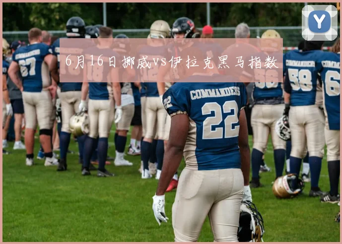 6月16日挪威vs伊拉克黑马指数