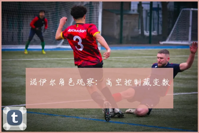 诺伊尔角色观察:高空控制藏变数