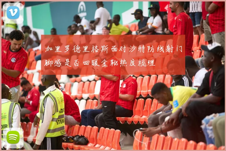加里罗德里格斯面对沙特防线射门脚感是否回暖金靴热度梳理