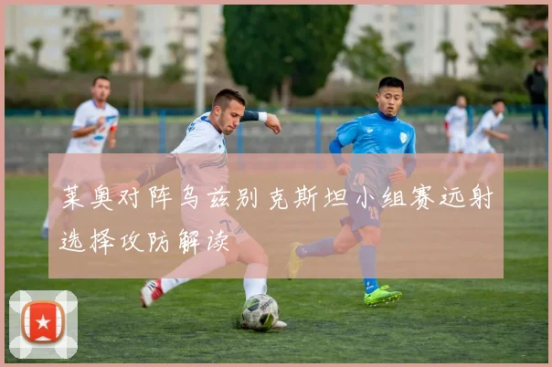 莱奥对阵乌兹别克斯坦小组赛远射选择攻防解读