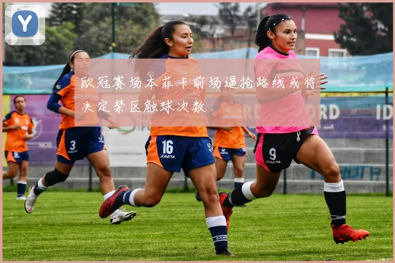 欧冠赛场本菲卡前场逼抢路线或将决定禁区触球次数