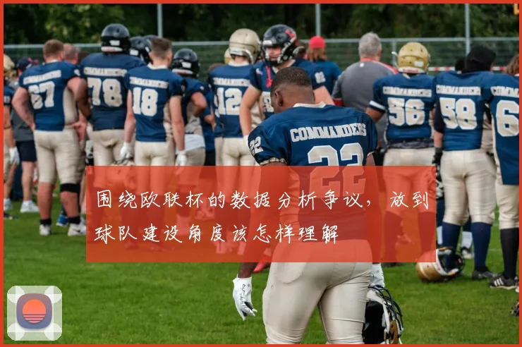 围绕欧联杯的数据分析争议,放到球队建设角度该怎样理解