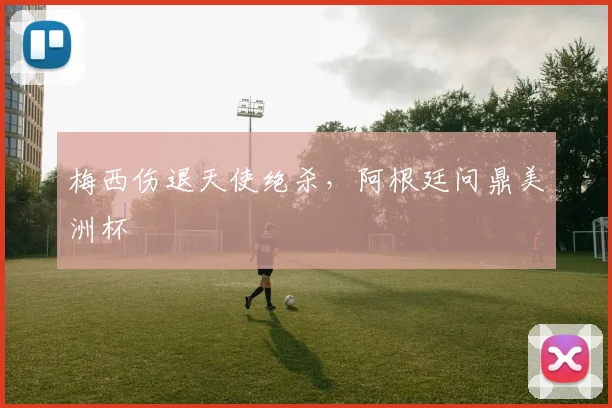 梅西伤退天使绝杀，阿根廷问鼎美洲杯