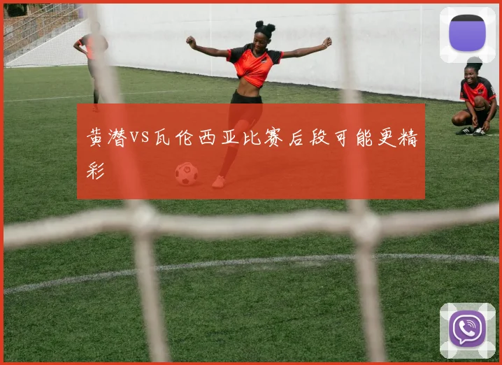 黄潜vs瓦伦西亚比赛后段可能更精彩
